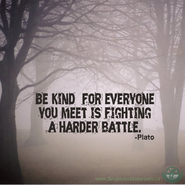 Be kind for everyone you meet is fighting a hard battle.  Quote by Plato, Poster by Bergen and Associates in Winnipeg